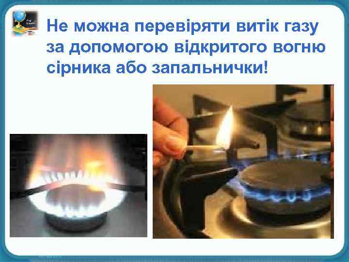 Не можна перевіряти витік газу за допомогою відкритого вогню сірника або запальнички! 