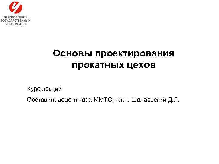 Основы проектирования прокатных цехов Курс лекций Составил: доцент каф. ММТО, к. т. н. Шалаевский