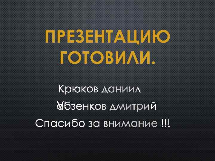 ПРЕЗЕНТАЦИЮ ГОТОВИЛИ. КРЮКОВ ДАНИИЛ ЛАБЗЕНКОВ ДМИТРИЙ СПАСИБО ЗА ВНИМАНИЕ !!! 