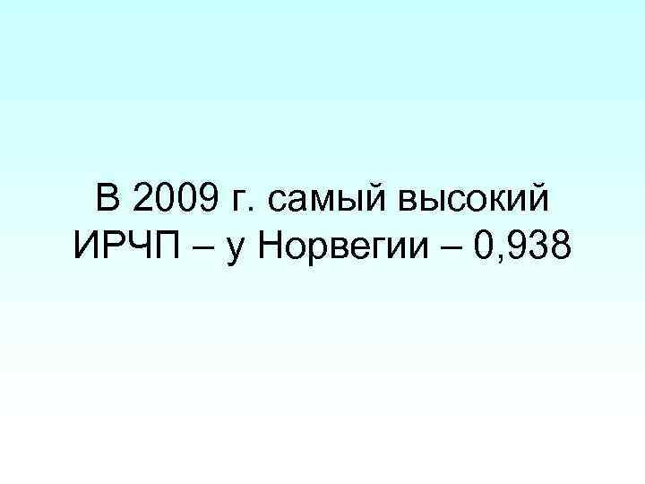 В 2009 г. самый высокий ИРЧП – у Норвегии – 0, 938 