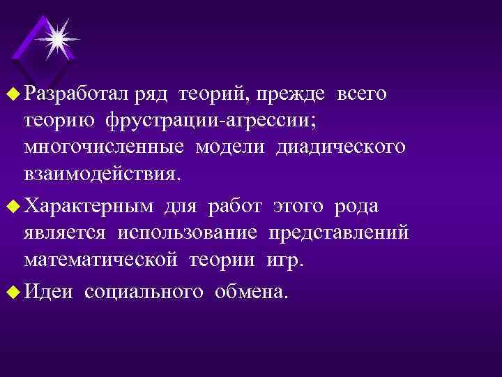 u Разработал ряд теорий, прежде всего теорию фрустрации агрессии; многочисленные модели диадического взаимодействия. u