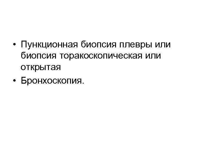  • Пункционная биопсия плевры или биопсия торакоскопическая или открытая • Бронхоскопия. 