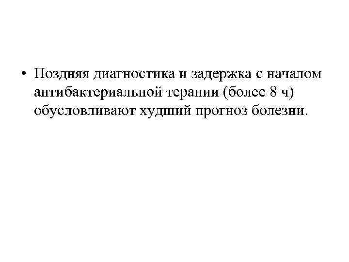  • Поздняя диагностика и задержка с началом антибактериальной терапии (более 8 ч) обусловливают