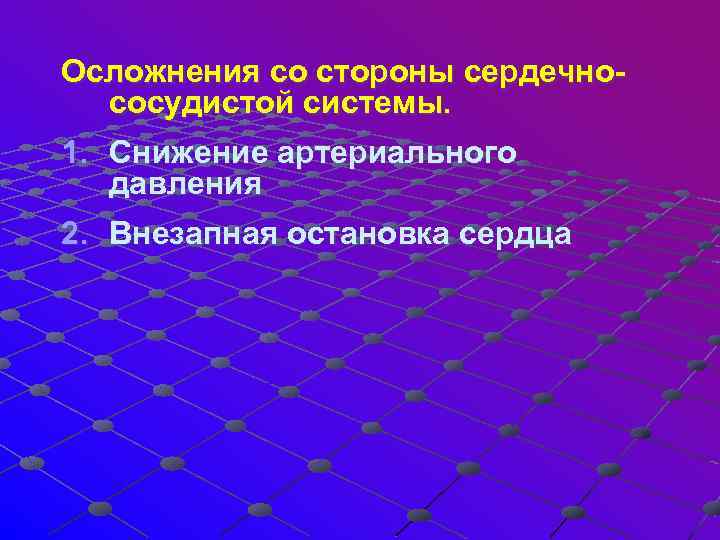 Осложнения со стороны сердечно- сосудистой системы. 1. Снижение артериального давления 2. Внезапная остановка сердца