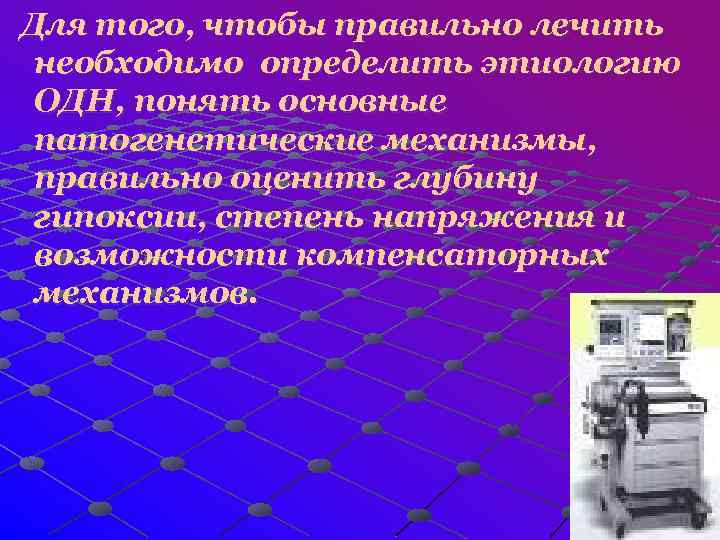 Для того, чтобы правильно лечить необходимо определить этиологию ОДН, понять основные патогенетические механизмы, правильно