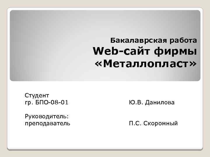 Бакалаврская работа Web-сайт фирмы «Металлопласт» Студент гр. БПО-08 -01 Ю. В. Данилова Руководитель: преподаватель