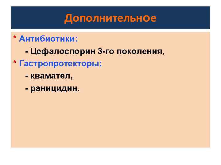Дополнительное * Антибиотики: - Цефалоспорин 3 -го поколения, * Гастропротекторы: - квамател, - раницидин.
