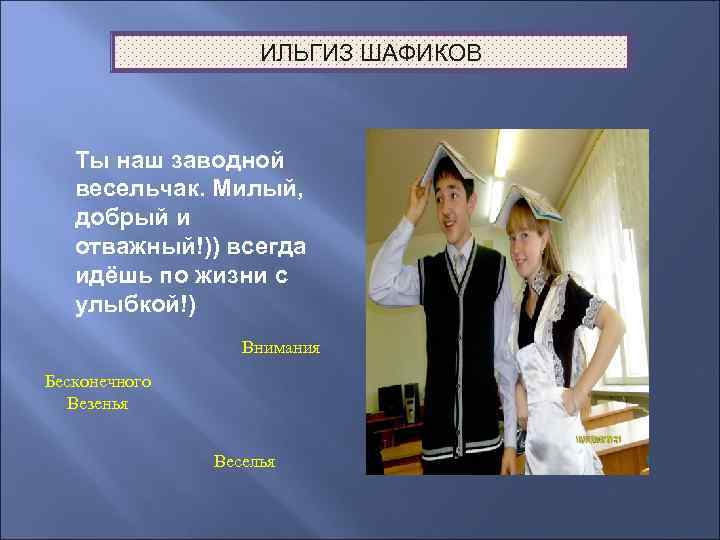 ИЛЬГИЗ ШАФИКОВ Ты наш заводной весельчак. Милый, добрый и отважный!)) всегда идёшь по жизни