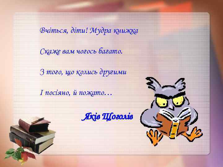 Вчіться, діти! Мудра книжка Скаже вам чогось багато. З того, що колись другими І