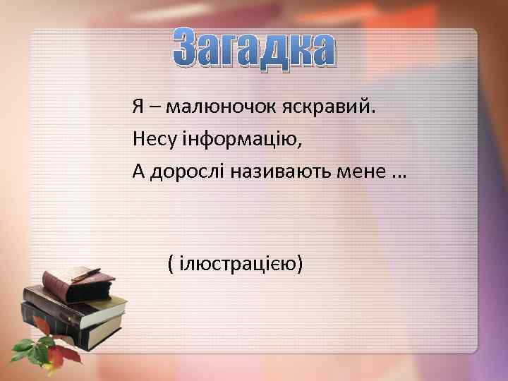 Загадка Я – малюночок яскравий. Несу інформацію, А дорослі називають мене … ( ілюстрацією)
