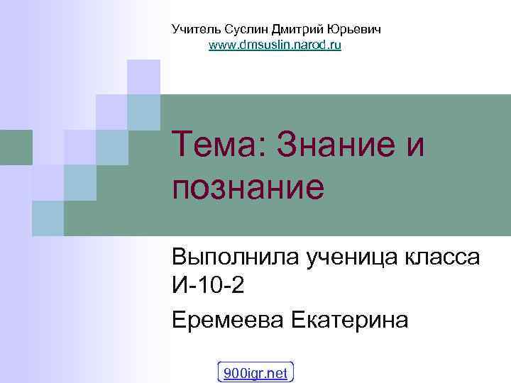 Учитель Суслин Дмитрий Юрьевич www. dmsuslin. narod. ru Тема: Знание и познание Выполнила ученица Учитель Суслин Дмитрий Юрьевич www. dmsuslin. narod. ru Тема: Знание и познание Выполнила ученица