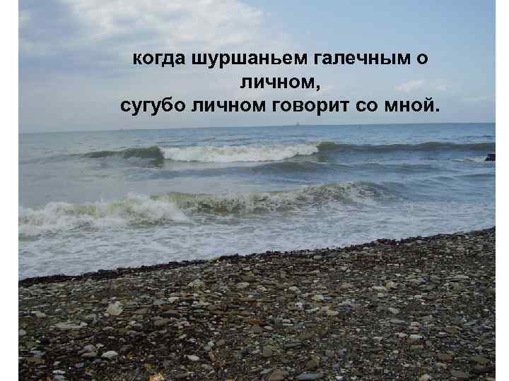 когда шуршаньем галечным о личном, сугубо личном говорит со мной. 