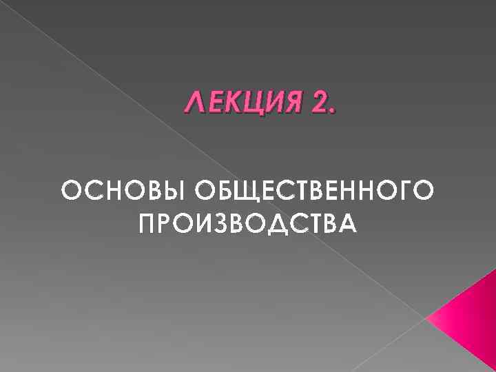 Л ЕКЦИЯ 2. ОСНОВЫ ОБЩЕСТВЕННОГО ПРОИЗВОДСТВА 