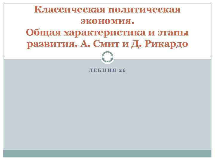 Классическая политическая экономия. Общая характеристика и этапы развития. А. Смит и Д. Рикардо ЛЕКЦИЯ
