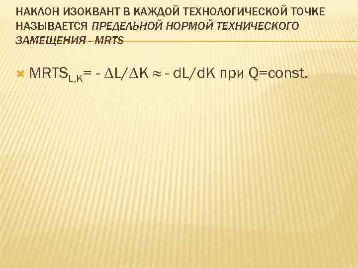 НАКЛОН ИЗОКВАНТ В КАЖДОЙ ТЕХНОЛОГИЧЕСКОЙ ТОЧКЕ НАЗЫВАЕТСЯ ПРЕДЕЛЬНОЙ НОРМОЙ ТЕХНИЧЕСКОГО ЗАМЕЩЕНИЯ - MRTSL, K=