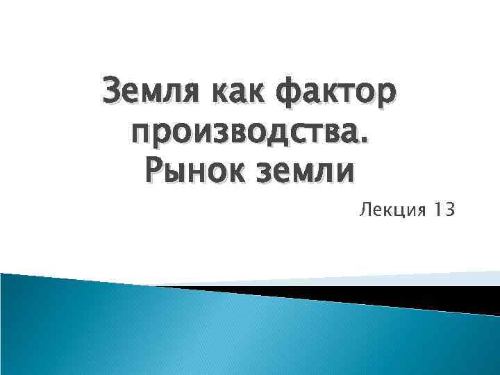 Земля как фактор производства. Рынок земли Лекция 13 