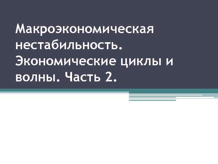 Макроэкономическая нестабильность. Экономические циклы и волны. Часть 2. 