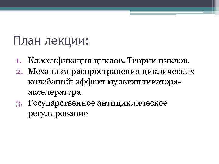 План лекции: 1. Классификация циклов. Теории циклов. 2. Механизм распространения циклических колебаний: эффект мультипликатораакселератора.