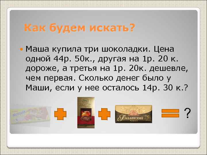  Как будем искать? Маша купила три шоколадки. Цена одной 44 р. 50