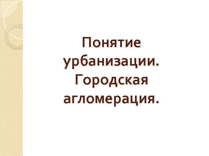 Понятие урбанизации. Городская агломерация. 