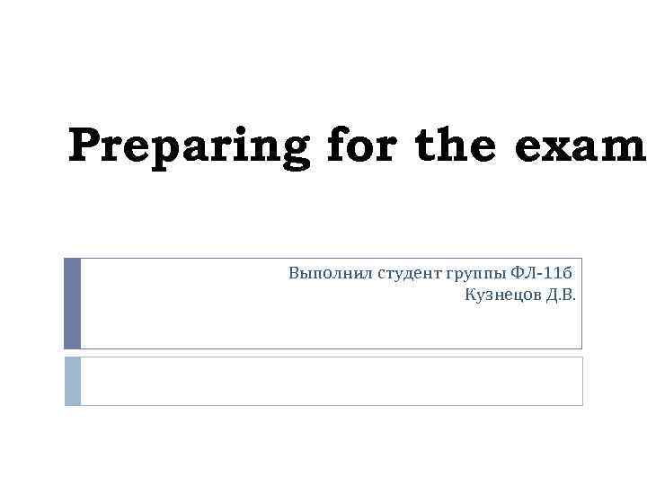 Preparing for the exam Выполнил студент группы ФЛ-11 б Кузнецов Д. В. 