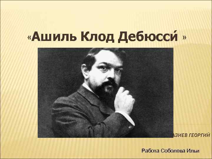  «Ашиль Клод Дебюсси » ВЫПОЛНИЛ- ГАЗИЕВ ГЕОРГИЙ Работа Соболева Ильи 