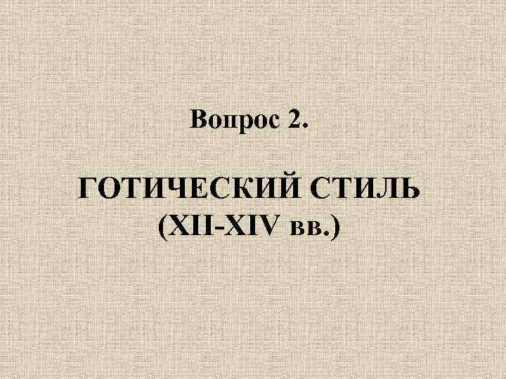 Вопрос 2. ГОТИЧЕСКИЙ СТИЛЬ (XII-XIV вв. ) 