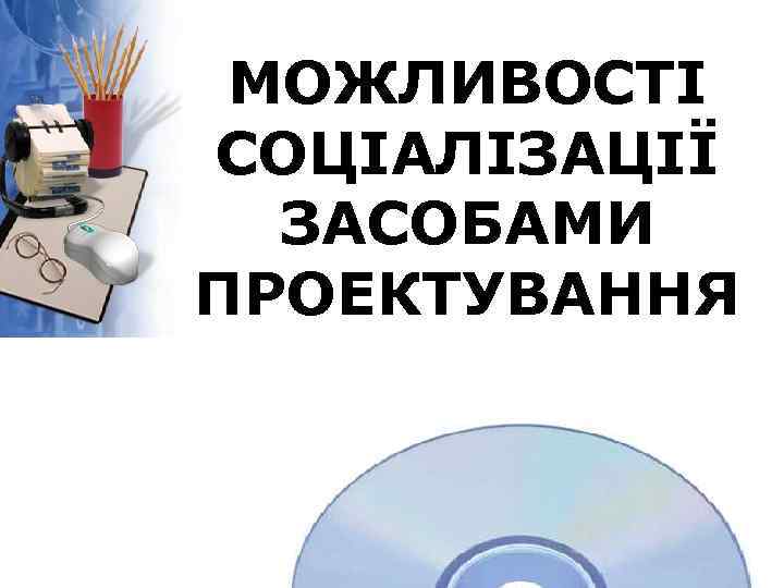 МОЖЛИВОСТІ СОЦІАЛІЗАЦІЇ ЗАСОБАМИ ПРОЕКТУВАННЯ 
