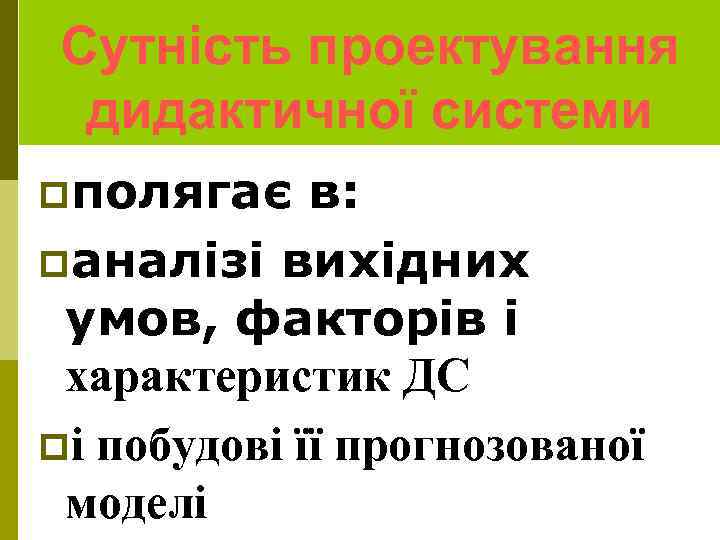 Сутність проектування дидактичної системи pполягає в: pаналізі вихідних умов, факторів і характеристик ДС pі