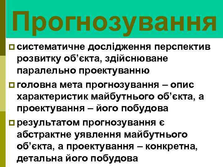 Прогнозування p систематичне дослідження перспектив розвитку об’єкта, здійснюване паралельно проектуванню p головна мета прогнозування