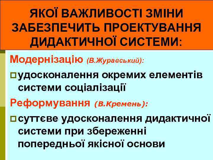 ЯКОЇ ВАЖЛИВОСТІ ЗМІНИ ЗАБЕЗПЕЧИТЬ ПРОЕКТУВАННЯ ДИДАКТИЧНОЇ СИСТЕМИ: Модернізацію (В. Журавський): p удосконалення окремих елементів