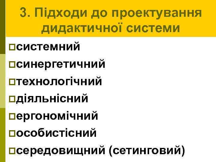 3. Підходи до проектування дидактичної системи pсистемний pсинергетичний pтехнологічний pдіяльнісний pергономічний pособистісний pсередовищний (сетинговий)