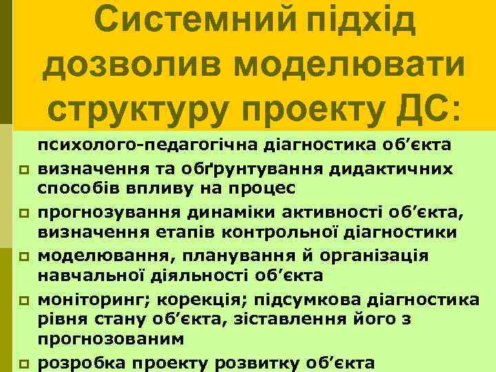 Системний підхід дозволив моделювати структуру проекту ДС: p p p психолого-педагогічна діагностика об’єкта визначення