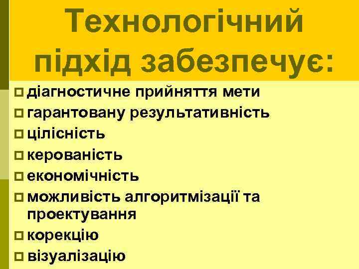 Технологічний підхід забезпечує: p діагностичне прийняття мети p гарантовану результативність p цілісність p керованість