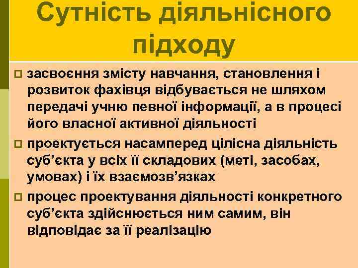 Сутність діяльнісного підходу засвоєння змісту навчання, становлення і розвиток фахівця відбувається не шляхом передачі