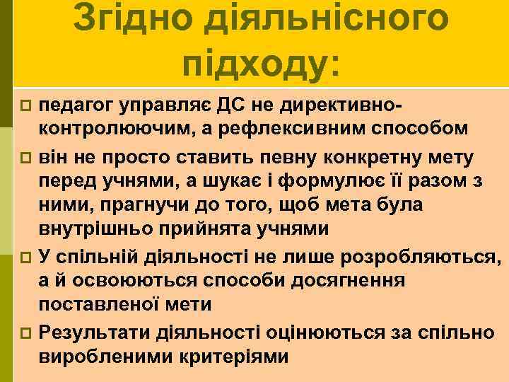Згідно діяльнісного підходу: педагог управляє ДС не директивноконтролюючим, а рефлексивним способом p він не