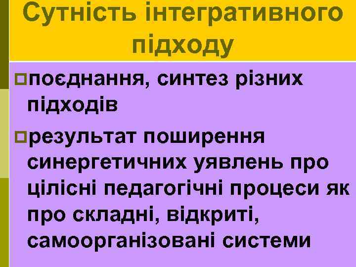 Сутність інтегративного підходу pпоєднання, синтез різних підходів pрезультат поширення синергетичних уявлень про цілісні педагогічні
