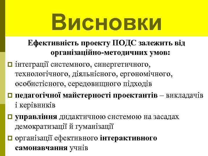 Висновки Ефективність проекту ПОДС залежить від організаційно-методичних умов: p інтеграції системного, синергетичного, технологічного, діяльнісного,
