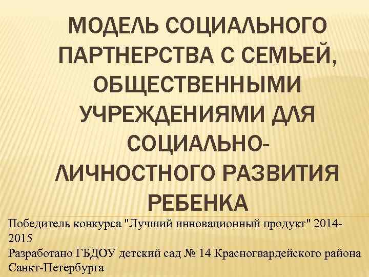 МОДЕЛЬ СОЦИАЛЬНОГО ПАРТНЕРСТВА С СЕМЬЕЙ, ОБЩЕСТВЕННЫМИ УЧРЕЖДЕНИЯМИ ДЛЯ СОЦИАЛЬНОЛИЧНОСТНОГО РАЗВИТИЯ РЕБЕНКА Победитель конкурса "Лучший