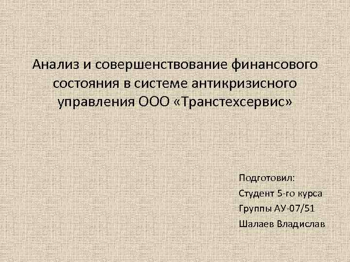 Анализ и совершенствование финансового состояния в системе антикризисного управления ООО «Транстехсервис» Подготовил: Студент 5