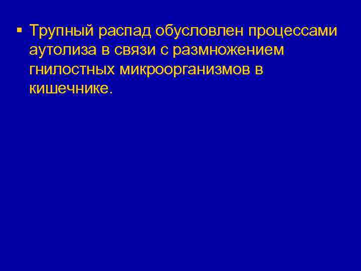 § Трупный распад обусловлен процессами аутолиза в связи с размножением гнилостных микроорганизмов в кишечнике.