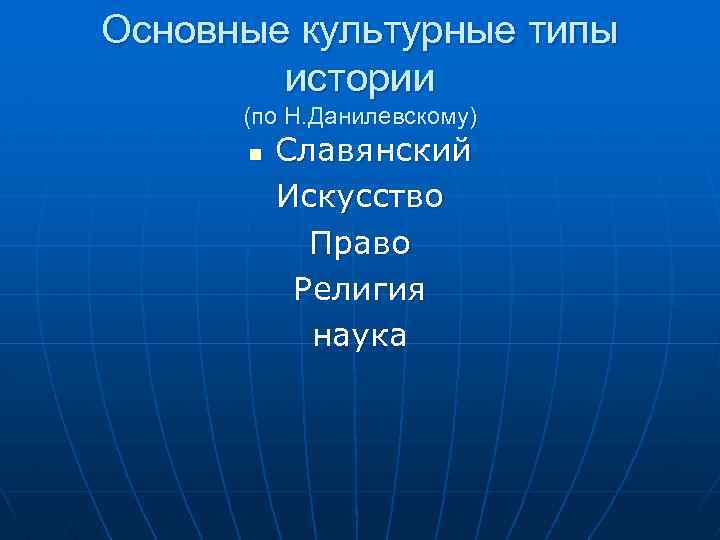 Основные культурные типы истории (по Н. Данилевскому) n Славянский Искусство Право Религия наука 
