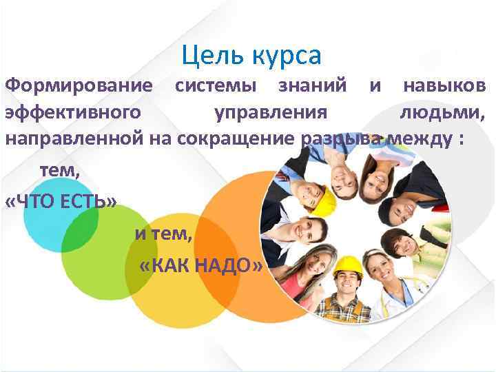  Цель курса Формирование системы знаний и навыков эффективного управления людьми, направленной на сокращение