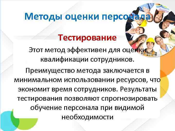 Методы оценки персонала Тестирование Этот метод эффективен для оценки квалификации сотрудников. Преимущество метода заключается