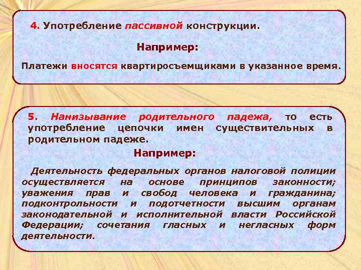 4. Употребление пассивной конструкции. Например: Платежи вносятся квартиросъемщиками в указанное время. 5. Нанизывание родительного