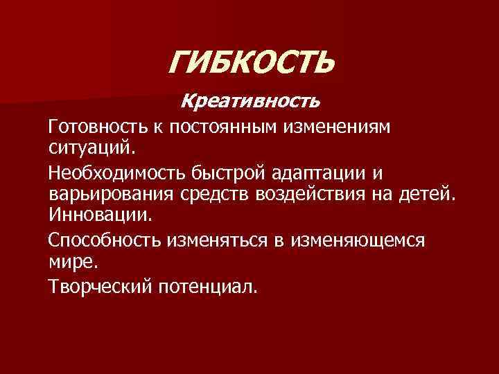 ГИБКОСТЬ Креативность Готовность к постоянным изменениям ситуаций. Необходимость быстрой адаптации и варьирования средств воздействия
