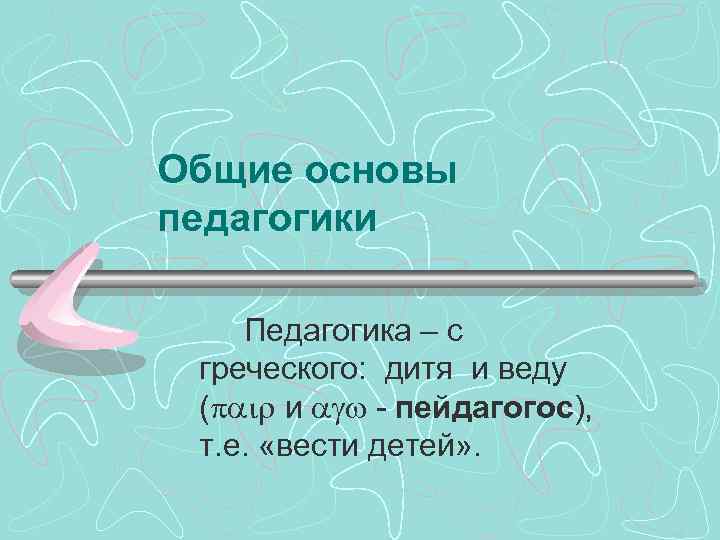 Общие основы педагогики Педагогика – с греческого: дитя и веду ( и - пейдагогос),