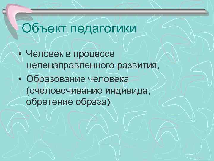 Объект педагогики • Человек в процессе целенаправленного развития, • Образование человека (очеловечивание индивида; обретение