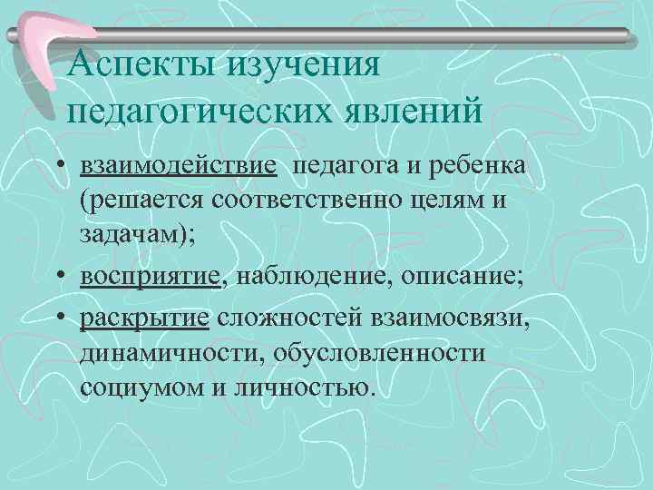 Аспекты изучения педагогических явлений • взаимодействие педагога и ребенка (решается соответственно целям и задачам);