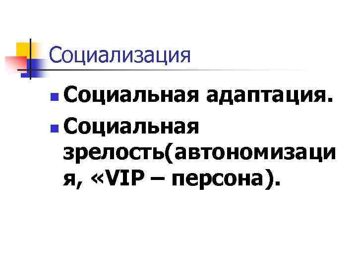 Социализация Социальная адаптация. n Социальная зрелость(автономизаци я, «VIP – персона). n 